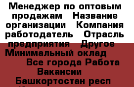 Менеджер по оптовым продажам › Название организации ­ Компания-работодатель › Отрасль предприятия ­ Другое › Минимальный оклад ­ 25 000 - Все города Работа » Вакансии   . Башкортостан респ.,Караидельский р-н